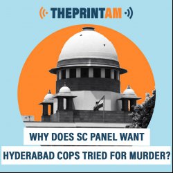 ThePrintAM: Why does SC panel want Hyderabad cops tried for murder?